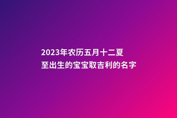 2023年农历五月十二夏至出生的宝宝取吉利的名字