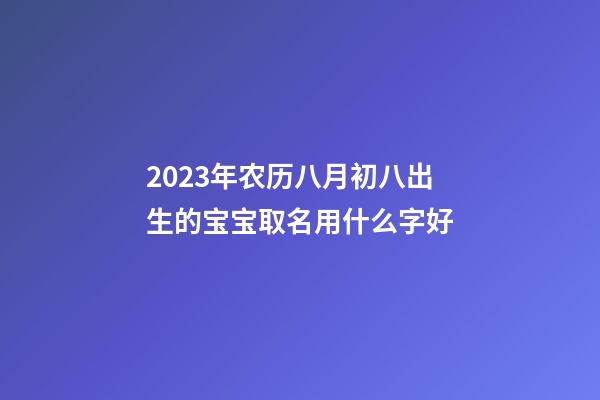 2023年农历八月初八出生的宝宝取名用什么字好