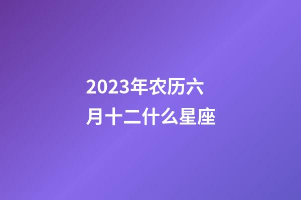 2023年农历六月十二什么星座-第1张-星座运势-玄机派