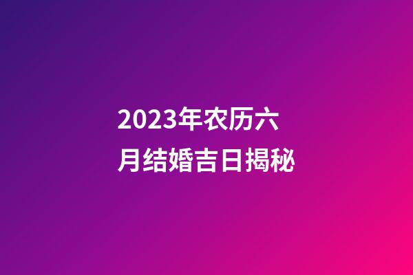 2023年农历六月结婚吉日揭秘