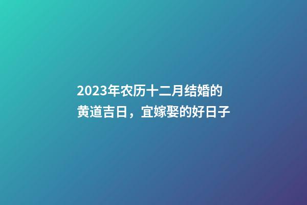 2023年农历十二月结婚的黄道吉日，宜嫁娶的好日子