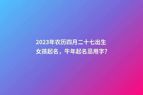 2023年农历四月二十七出生女孩起名，牛年起名忌用字？