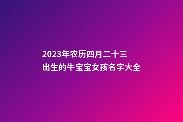 2023年农历四月二十三出生的牛宝宝女孩名字大全