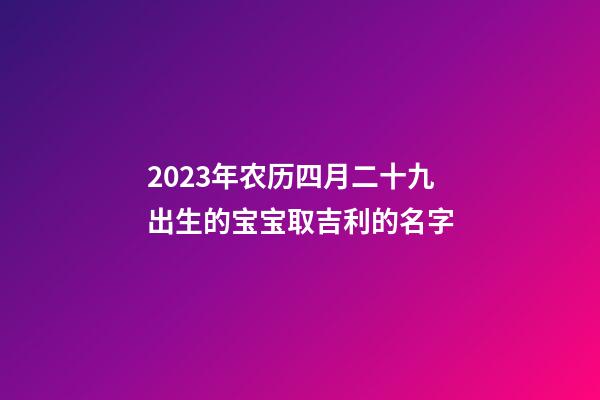 2023年农历四月二十九出生的宝宝取吉利的名字