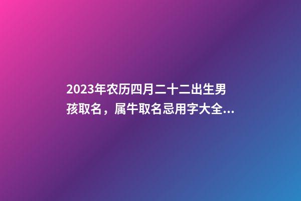 2023年农历四月二十二出生男孩取名，属牛取名忌用字大全！