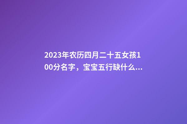 2023年农历四月二十五女孩100分名字，宝宝五行缺什么？