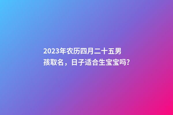 2023年农历四月二十五男孩取名，日子适合生宝宝吗？