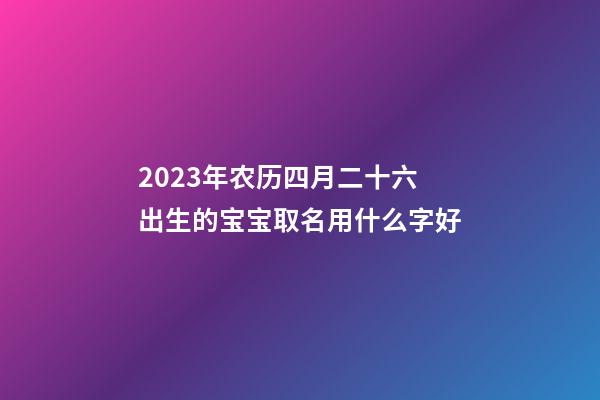 2023年农历四月二十六出生的宝宝取名用什么字好