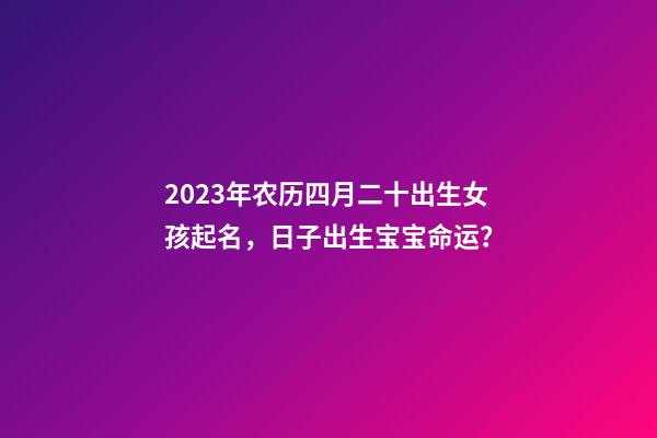 2023年农历四月二十出生女孩起名，日子出生宝宝命运？