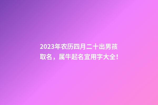 2023年农历四月二十出男孩取名，属牛起名宜用字大全！