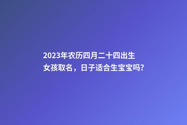 2023年农历四月二十四出生女孩取名，日子适合生宝宝吗？