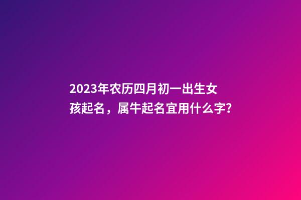 2023年农历四月初一出生女孩起名，属牛起名宜用什么字？