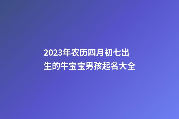 2023年农历四月初七出生的牛宝宝男孩起名大全