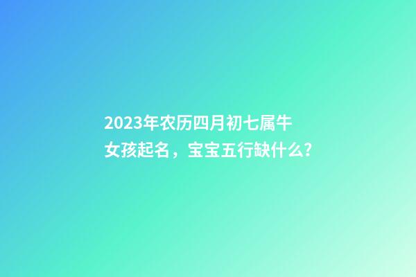 2023年农历四月初七属牛女孩起名，宝宝五行缺什么？