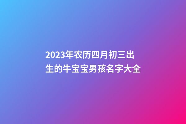 2023年农历四月初三出生的牛宝宝男孩名字大全