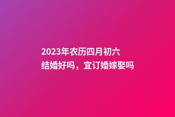 2023年农历四月初六结婚好吗，宜订婚嫁娶吗