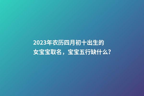 2023年农历四月初十出生的女宝宝取名，宝宝五行缺什么？