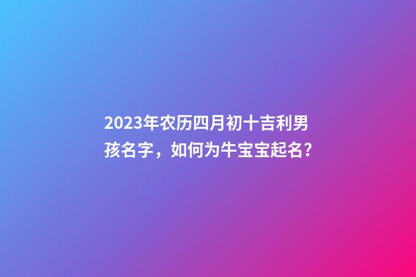2023年农历四月初十吉利男孩名字，如何为牛宝宝起名？