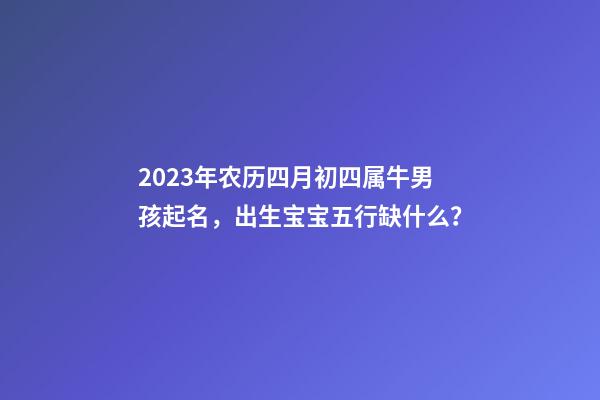 2023年农历四月初四属牛男孩起名，出生宝宝五行缺什么？
