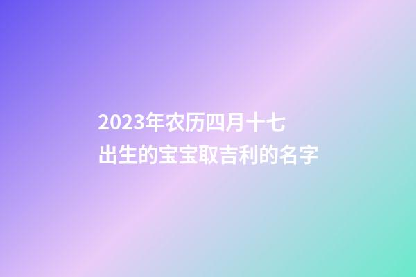 2023年农历四月十七出生的宝宝取吉利的名字