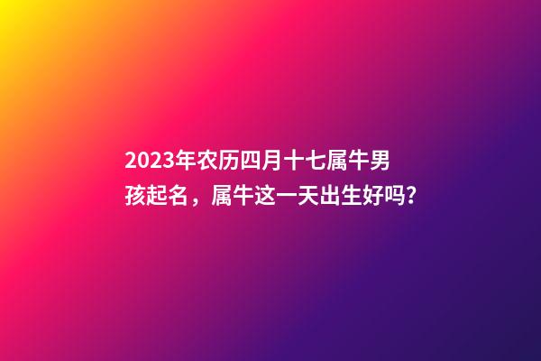2023年农历四月十七属牛男孩起名，属牛这一天出生好吗？