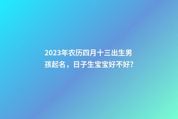 2023年农历四月十三出生男孩起名，日子生宝宝好不好？