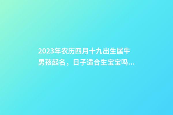 2023年农历四月十九出生属牛男孩起名，日子适合生宝宝吗？