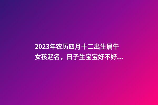 2023年农历四月十二出生属牛女孩起名，日子生宝宝好不好？