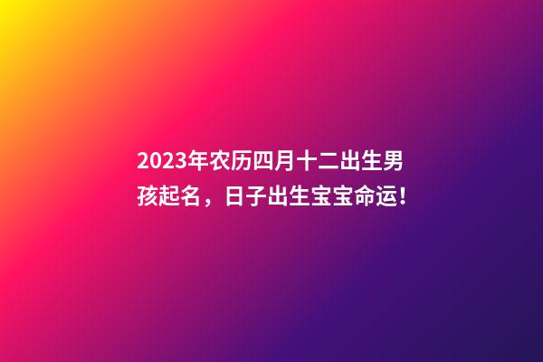 2023年农历四月十二出生男孩起名，日子出生宝宝命运！