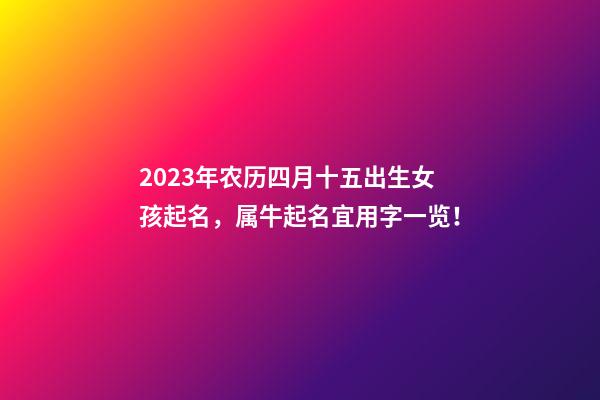 2023年农历四月十五出生女孩起名，属牛起名宜用字一览！