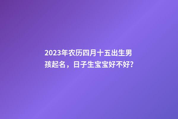 2023年农历四月十五出生男孩起名，日子生宝宝好不好？