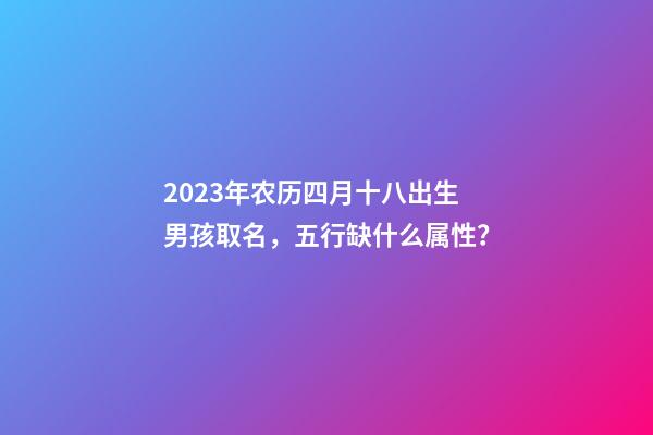 2023年农历四月十八出生男孩取名，五行缺什么属性？