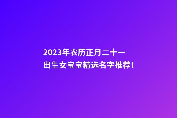 2023年农历正月二十一出生女宝宝精选名字推荐！
