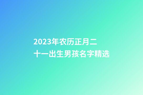 2023年农历正月二十一出生男孩名字精选