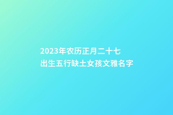 2023年农历正月二十七出生五行缺土女孩文雅名字