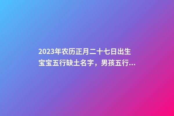 2023年农历正月二十七日出生宝宝五行缺土名字，男孩五行个缺土起名