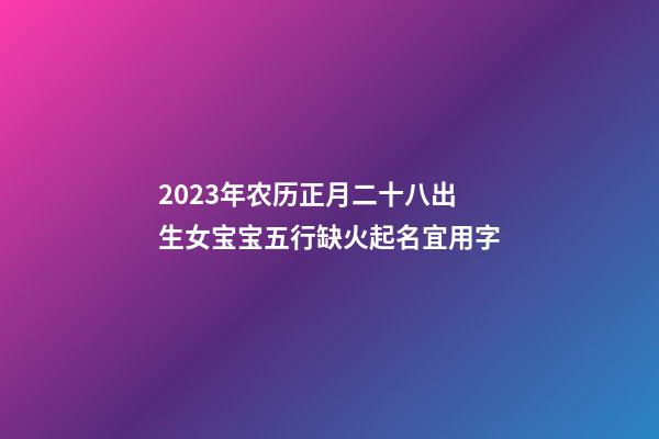 2023年农历正月二十八出生女宝宝五行缺火起名宜用字