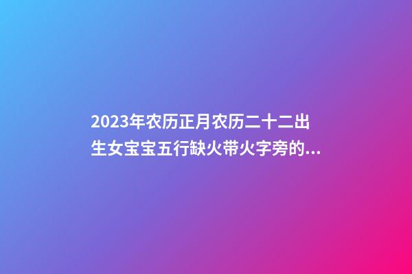 2023年农历正月农历二十二出生女宝宝五行缺火带火字旁的名字