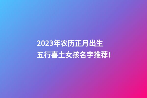 2023年农历正月出生五行喜土女孩名字推荐！