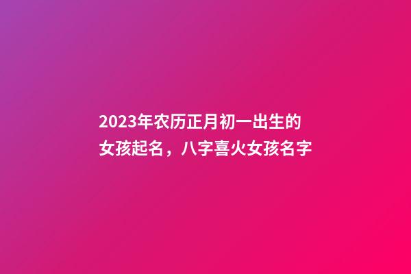 2023年农历正月初一出生的女孩起名，八字喜火女孩名字