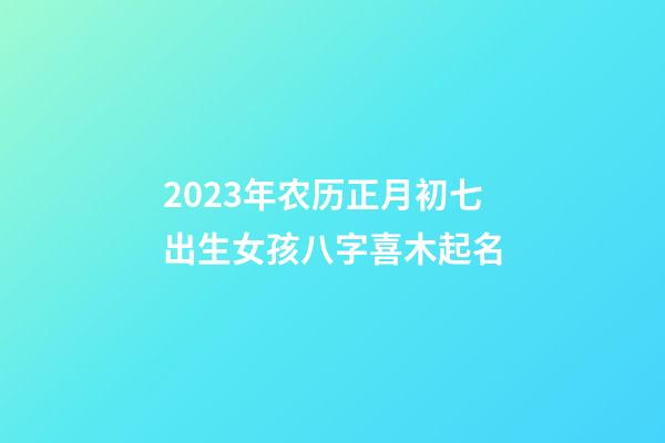 2023年农历正月初七出生女孩八字喜木起名