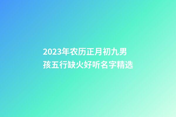 2023年农历正月初九男孩五行缺火好听名字精选