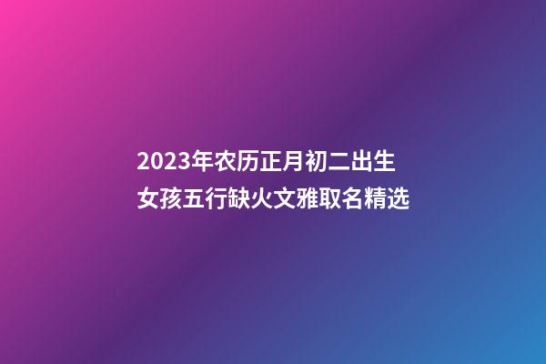 2023年农历正月初二出生女孩五行缺火文雅取名精选