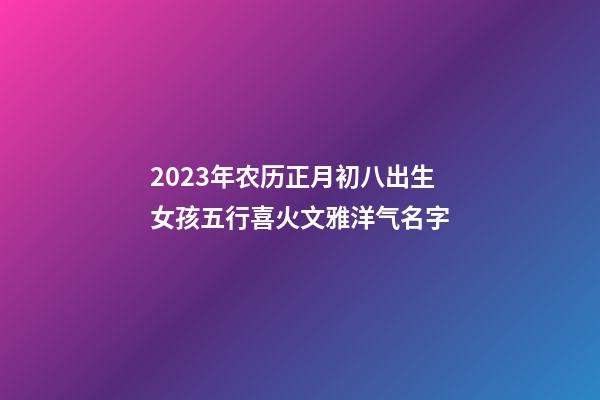 2023年农历正月初八出生女孩五行喜火文雅洋气名字