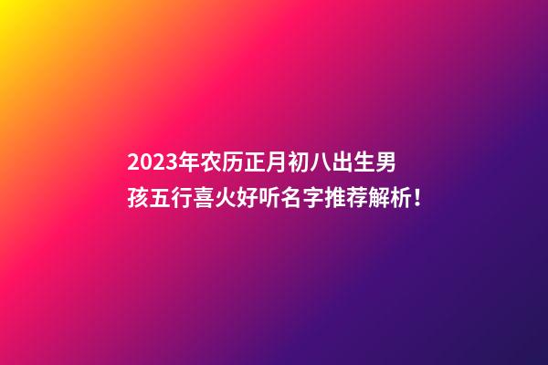 2023年农历正月初八出生男孩五行喜火好听名字推荐解析！