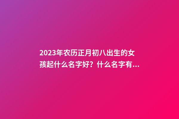 2023年农历正月初八出生的女孩起什么名字好？什么名字有寓意？