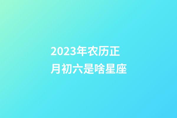 2023年农历正月初六是啥星座-第1张-星座运势-玄机派