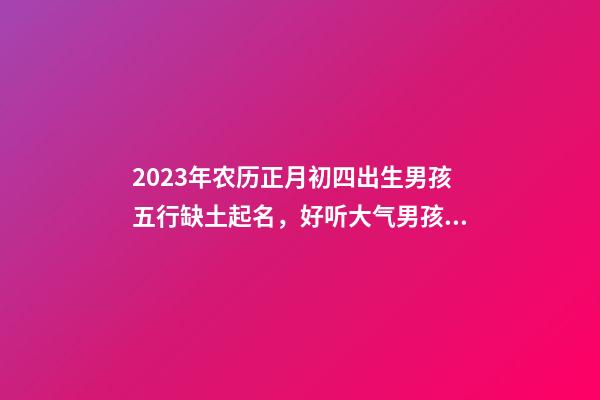 2023年农历正月初四出生男孩五行缺土起名，好听大气男孩名字