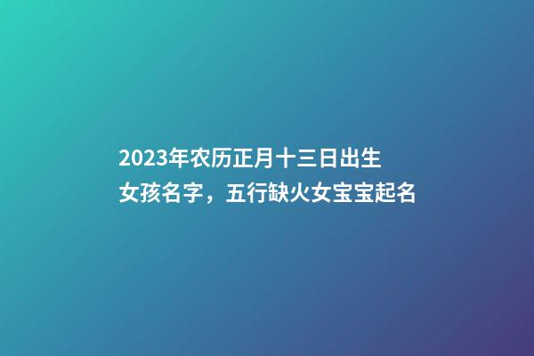 2023年农历正月十三日出生女孩名字，五行缺火女宝宝起名