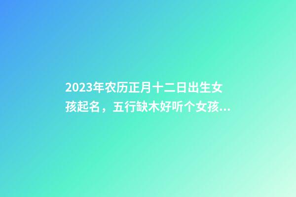 2023年农历正月十二日出生女孩起名，五行缺木好听个女孩名字